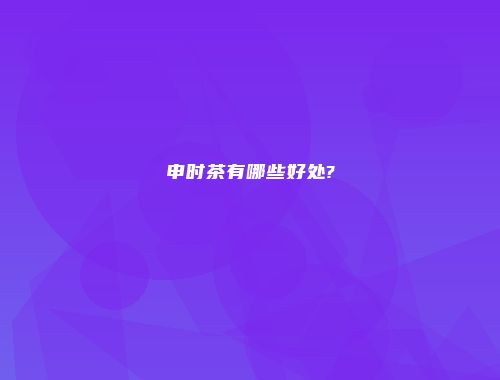 申时茶有哪些好处?