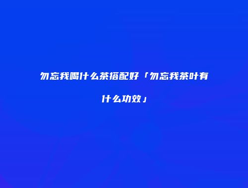 勿忘我喝什么茶搭配好「勿忘我茶叶有什么功效」