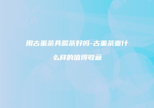 用古董茶具喝茶好吗-古董茶壶什么样的值得收藏