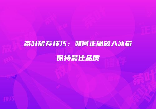 茶叶储存技巧：如何正确放入冰箱保持最佳品质