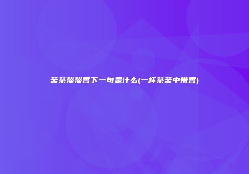 苦茶淡淡香下一句是什么(一杯茶苦中带香)