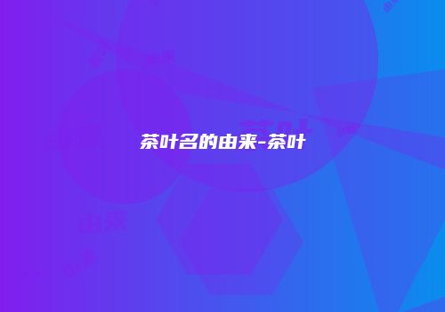 茶叶名的由来-茶叶