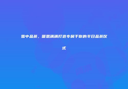 雪中品茶，暖意满满打造专属于你的冬日品茶仪式