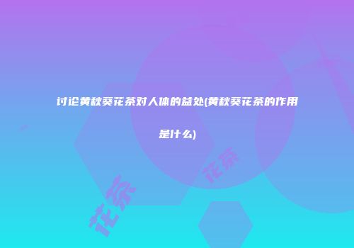 讨论黄秋葵花茶对人体的益处(黄秋葵花茶的作用是什么)