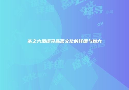 茶之六境探寻品茗文化的详细与魅力