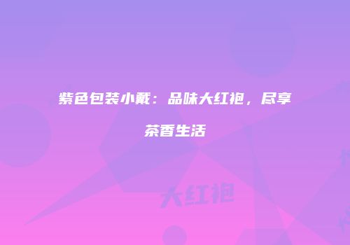 紫色包装小戴：品味大红袍，尽享茶香生活