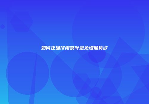 如何正确饮用茶叶避免增加食欲