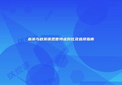 春茶与秋茶铁观音特点对比及选择指南