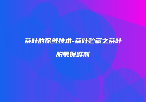 茶叶的保鲜技术-茶叶贮藏之茶叶脱氧保鲜剂
