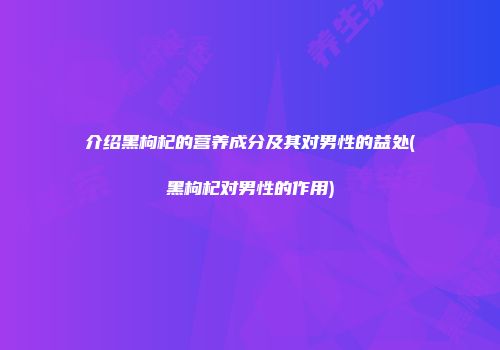 介绍黑枸杞的营养成分及其对男性的益处(黑枸杞对男性的作用)