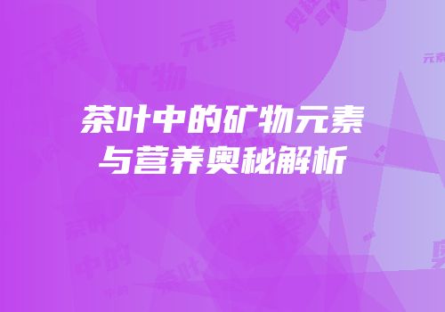 茶叶中的矿物元素与营养奥秘解析