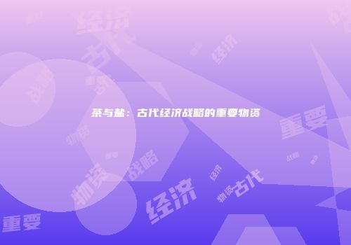 茶与盐：古代经济战略的重要物资