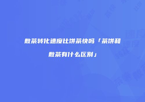 散茶转化速度比饼茶快吗「茶饼和散茶有什么区别」