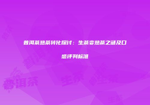 普洱茶熟茶转化探讨：生茶变熟茶之谜及口感评判标准