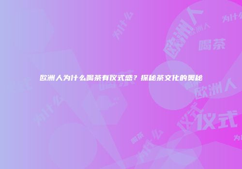 欧洲人为什么喝茶有仪式感？探秘茶文化的奥秘