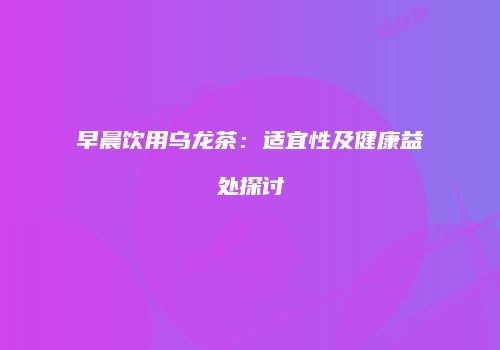 早晨饮用乌龙茶：适宜性及健康益处探讨
