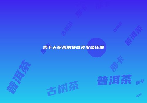 那卡古树茶的特点及价格详解