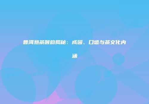 普洱熟茶喉韵揭秘：成因、口感与茶文化内涵