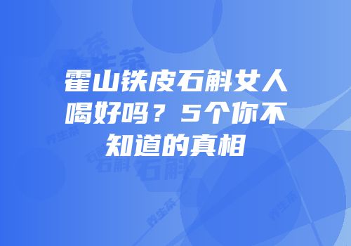 霍山铁皮石斛女人喝好吗？5个你不知道的真相