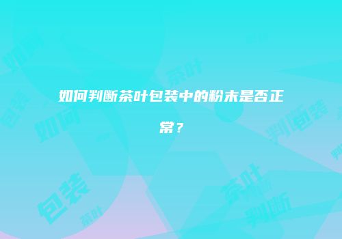 如何判断茶叶包装中的粉末是否正常？