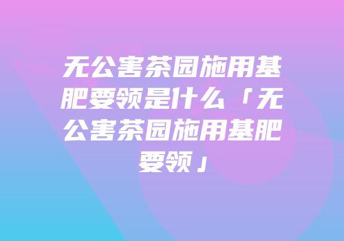 无公害茶园施用基肥要领是什么「无公害茶园施用基肥要领」