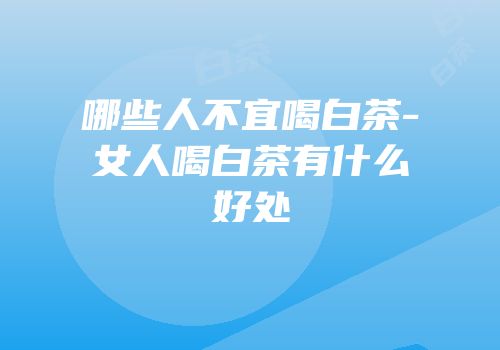 哪些人不宜喝白茶-女人喝白茶有什么好处