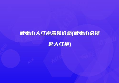 武夷山大红袍盒装价格(武夷山金锁匙大红袍)
