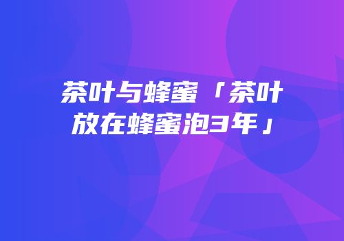 茶叶与蜂蜜「茶叶放在蜂蜜泡3年」