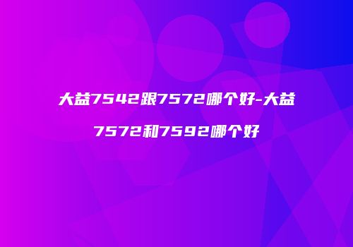 大益7542跟7572哪个好-大益7572和7592哪个好