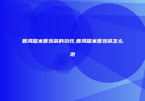 普洱糯米香熟茶的功效,普洱糯米香熟茶怎么泡