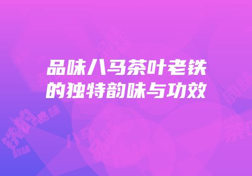 品味八马茶叶老铁的独特韵味与功效