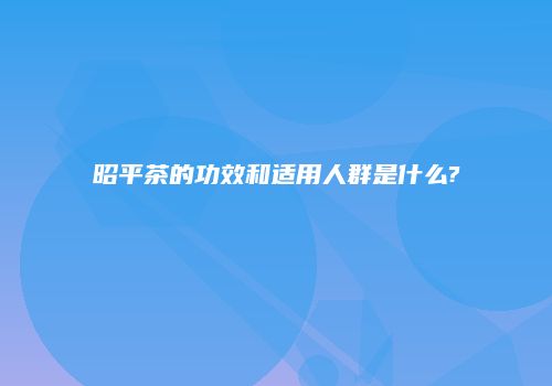 昭平茶的功效和适用人群是什么?