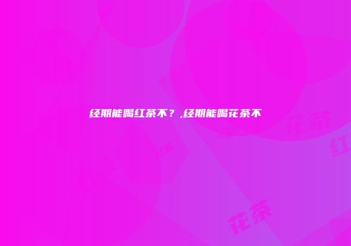 经期能喝红茶不？,经期能喝花茶不