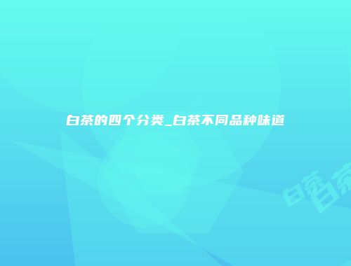 白茶的四个分类_白茶不同品种味道