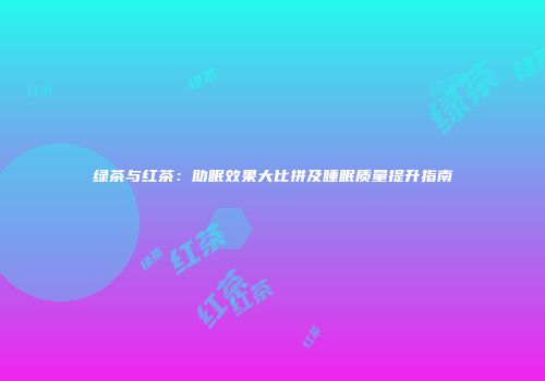 绿茶与红茶：助眠效果大比拼及睡眠质量提升指南