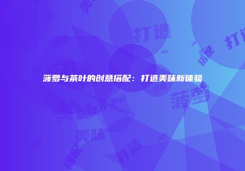 菠萝与茶叶的创意搭配：打造美味新体验
