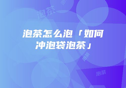 泡茶怎么泡「如何冲泡袋泡茶」
