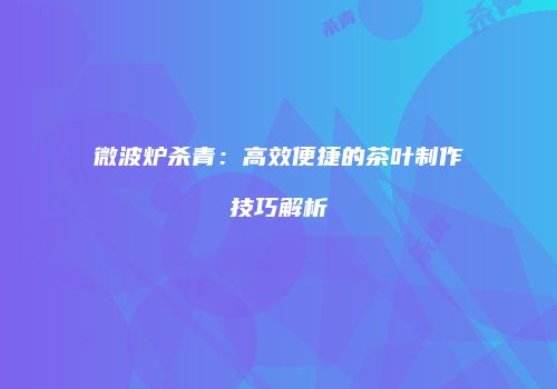 微波炉杀青：高效便捷的茶叶制作技巧解析