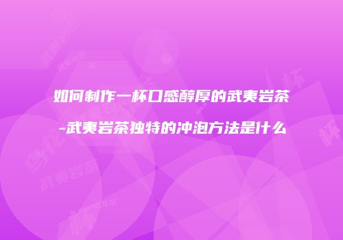 如何制作一杯口感醇厚的武夷岩茶-武夷岩茶独特的冲泡方法是什么