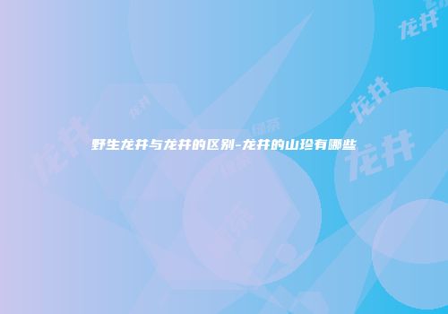 野生龙井与龙井的区别-龙井的山珍有哪些