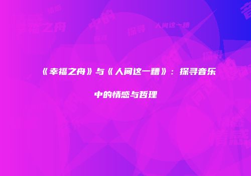 《幸福之舟》与《人间这一糟》：探寻音乐中的情感与哲理