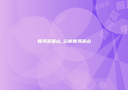 普洱茶是山_云南普洱茶山