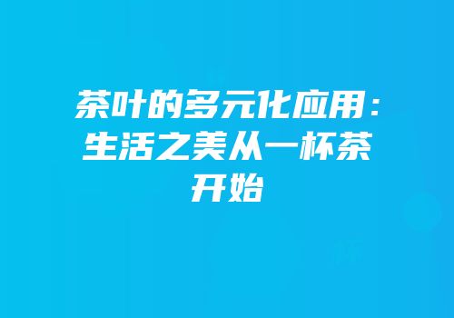 茶叶的多元化应用：生活之美从一杯茶开始