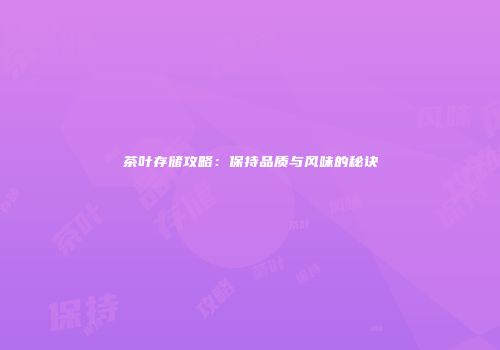 茶叶存储攻略：保持品质与风味的秘诀