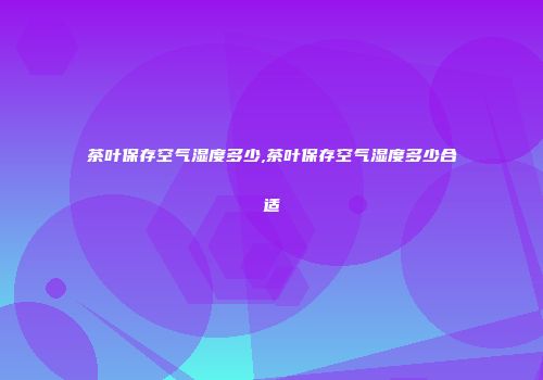 茶叶保存空气湿度多少,茶叶保存空气湿度多少合适