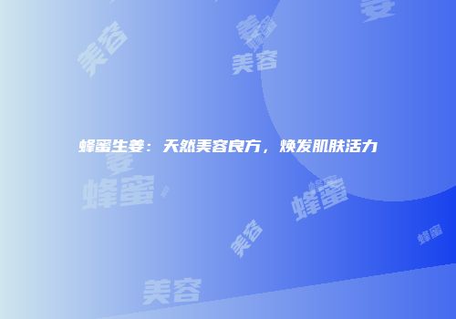 蜂蜜生姜：天然美容良方，焕发肌肤活力