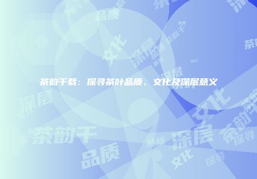 茶韵千载：探寻茶叶品质、文化及深层意义