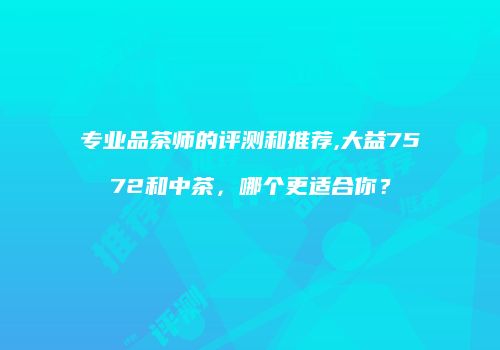 专业品茶师的评测和推荐,大益7572和中茶，哪个更适合你？