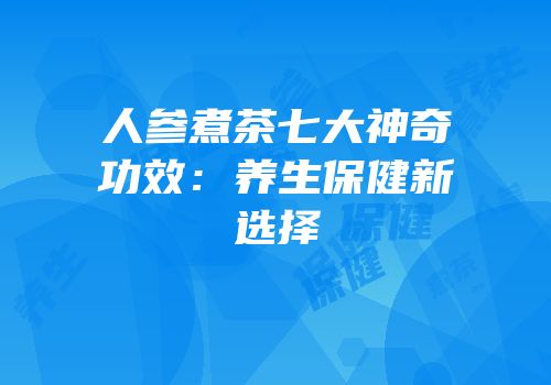 人参煮茶七大神奇功效：养生保健新选择
