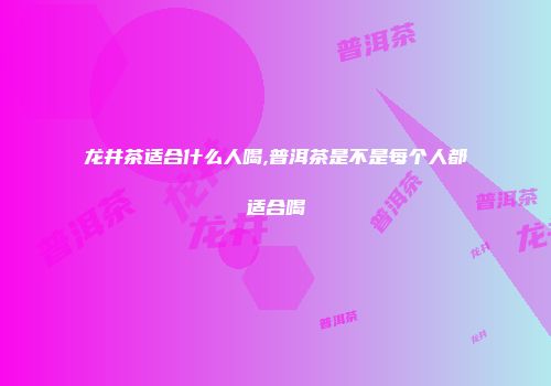 龙井茶适合什么人喝,普洱茶是不是每个人都适合喝